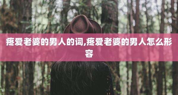 疼爱老婆的男人的词,疼爱老婆的男人怎么形容