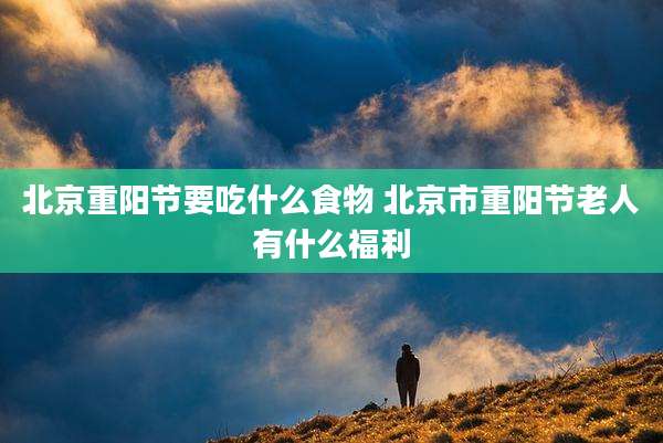 北京重阳节要吃什么食物 北京市重阳节老人有什么福利