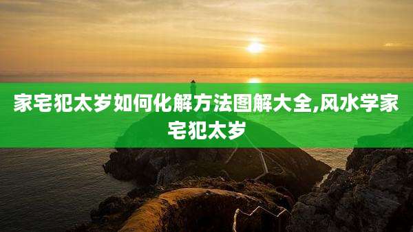 家宅犯太岁如何化解方法图解大全,风水学家宅犯太岁