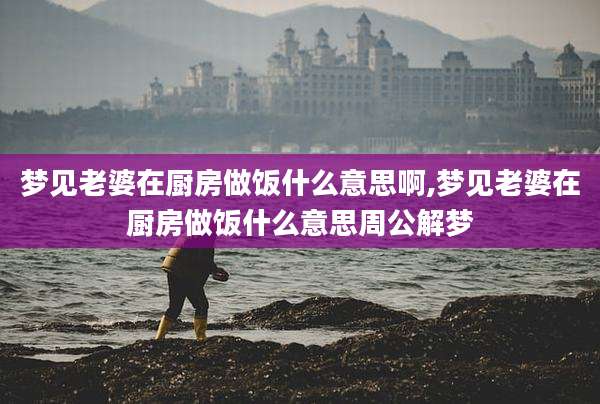 梦见老婆在厨房做饭什么意思啊,梦见老婆在厨房做饭什么意思周公解梦