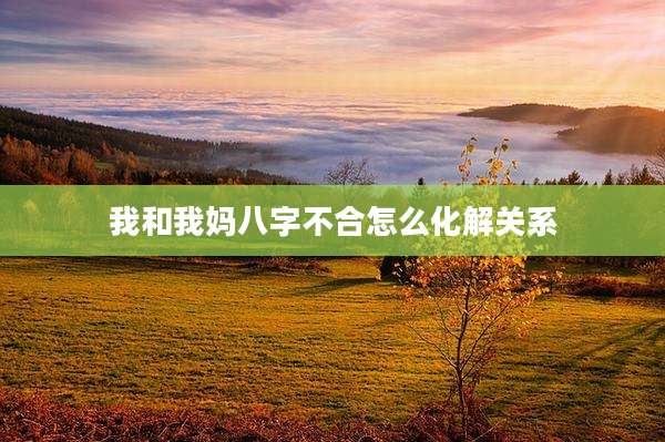 我和我妈八字不合怎么化解关系