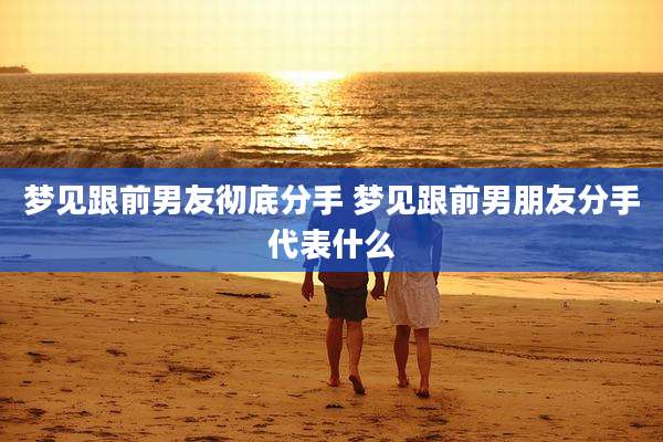 梦见跟前男友彻底分手 梦见跟前男朋友分手代表什么