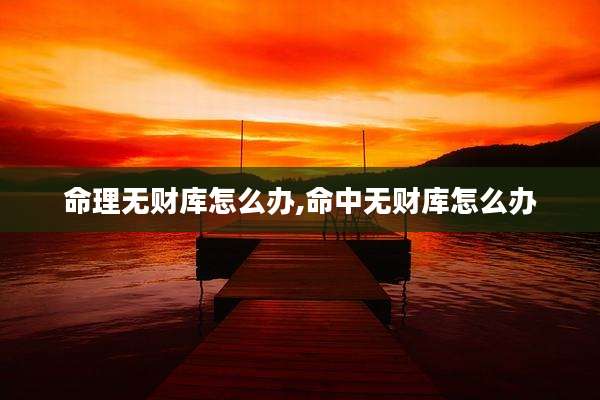 命理无财库怎么办,命中无财库怎么办
