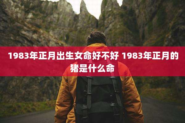 1983年正月出生女命好不好 1983年正月的猪是什么命