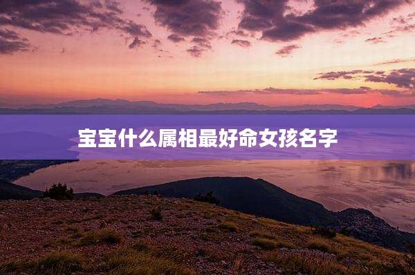 宝宝什么属相最好命女孩名字