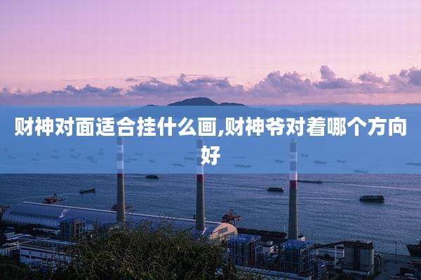 财神对面适合挂什么画,财神爷对着哪个方向好