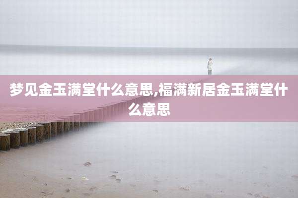 梦见金玉满堂什么意思,福满新居金玉满堂什么意思