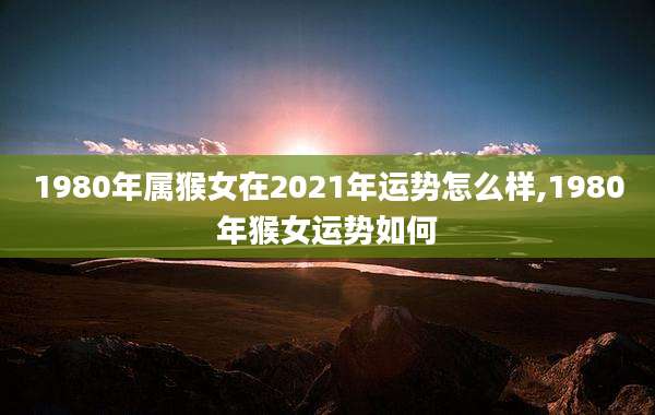 1980年属猴女在2021年运势怎么样,1980年猴女运势如何