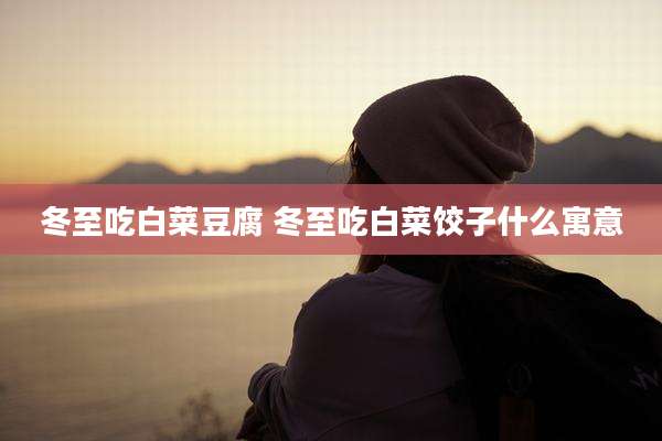 冬至吃白菜豆腐 冬至吃白菜饺子什么寓意