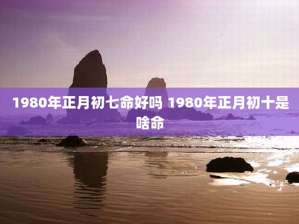 1980年正月初七命好吗 1980年正月初十是啥命