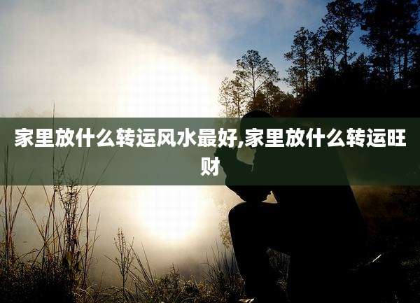 家里放什么转运风水最好,家里放什么转运旺财