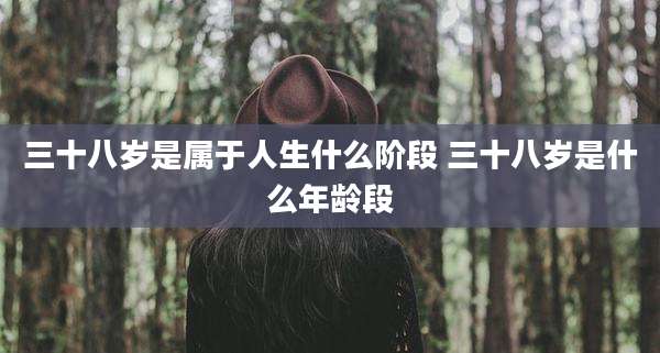 三十八岁是属于人生什么阶段 三十八岁是什么年龄段