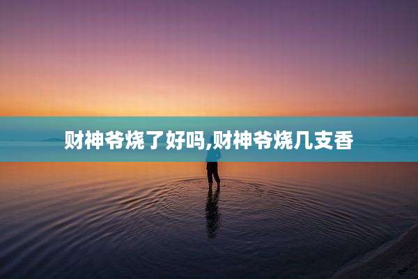 财神爷烧了好吗,财神爷烧几支香