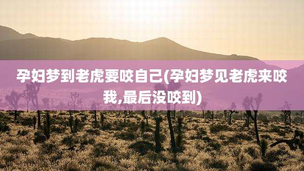 孕妇梦到老虎要咬自己(孕妇梦见老虎来咬我,最后没咬到)