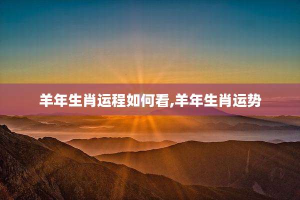 羊年生肖运程如何看,羊年生肖运势