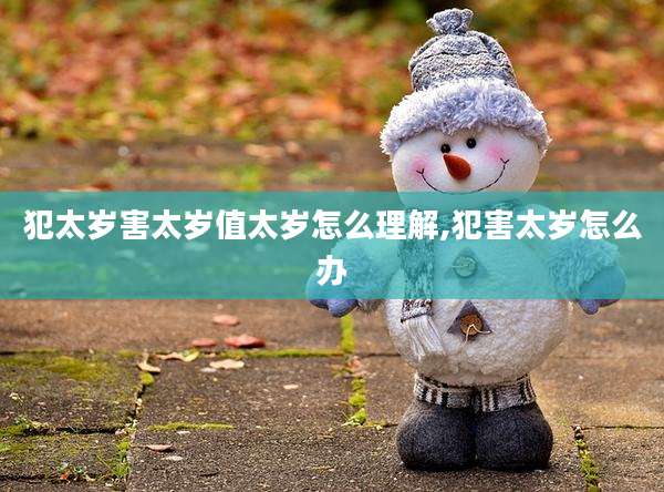 犯太岁害太岁值太岁怎么理解,犯害太岁怎么办