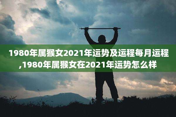 1980年属猴女2021年运势及运程每月运程,1980年属猴女在2021年运势怎么样