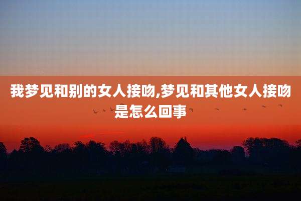 我梦见和别的女人接吻,梦见和其他女人接吻是怎么回事