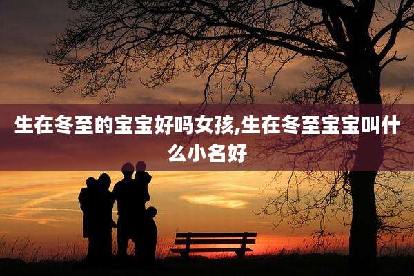 生在冬至的宝宝好吗女孩,生在冬至宝宝叫什么小名好