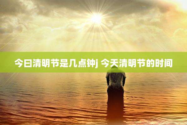 今曰清明节是几点钟j 今天清明节的时间