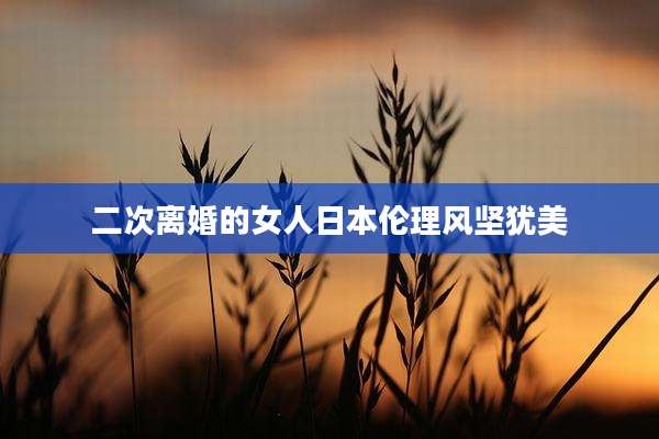 二次离婚的女人日本伦理风坚犹美