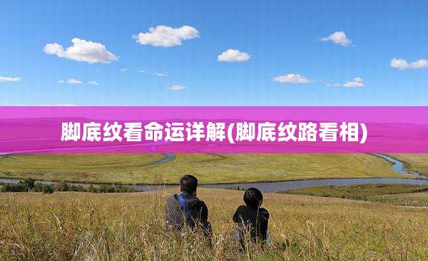 脚底纹看命运详解(脚底纹路看相)