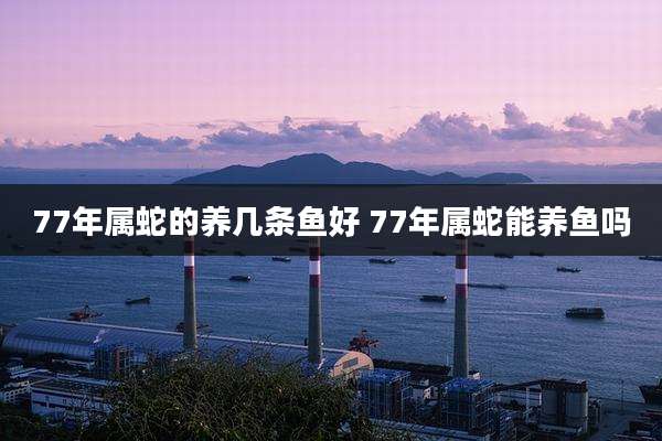 77年属蛇的养几条鱼好 77年属蛇能养鱼吗