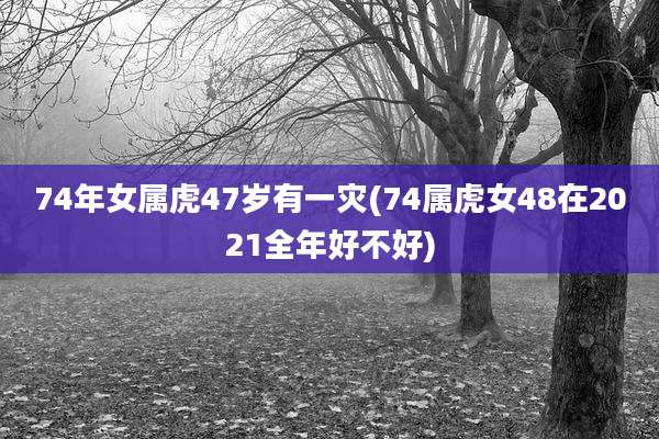 74年女属虎47岁有一灾(74属虎女48在2021全年好不好)