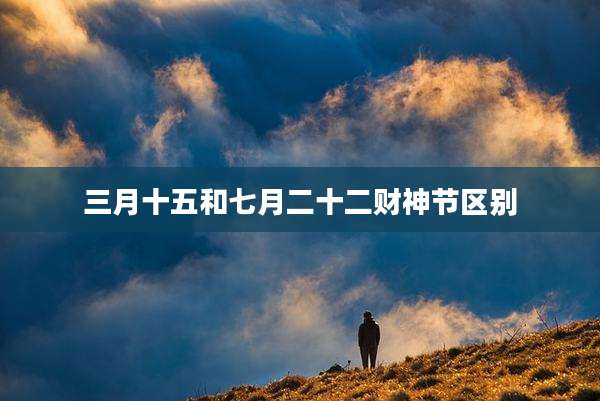 三月十五和七月二十二财神节区别