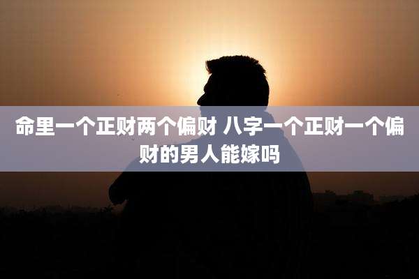 命里一个正财两个偏财 八字一个正财一个偏财的男人能嫁吗