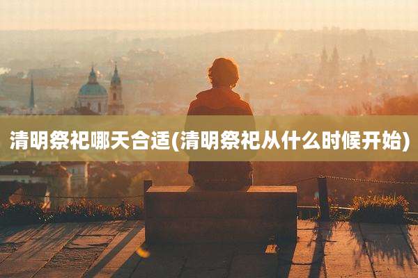 清明祭祀哪天合适(清明祭祀从什么时候开始)