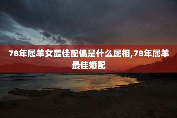 78年属羊女最佳配偶是什么属相,78年属羊最佳婚配