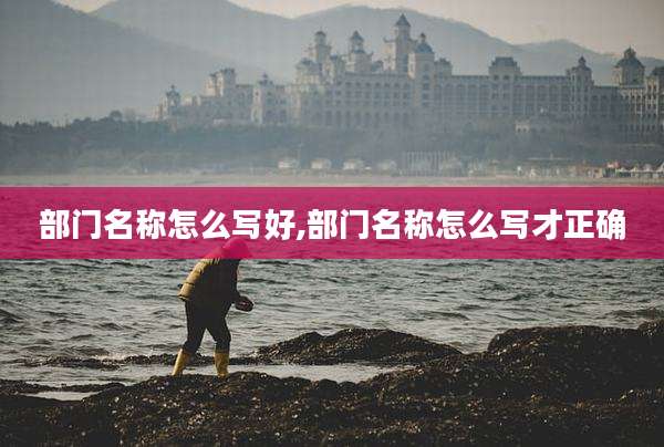 部门名称怎么写好,部门名称怎么写才正确