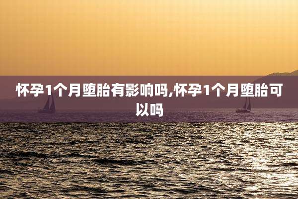 怀孕1个月堕胎有影响吗,怀孕1个月堕胎可以吗