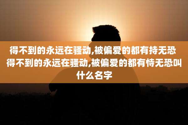 得不到的永远在骚动,被偏爱的都有持无恐 得不到的永远在骚动,被偏爱的都有恃无恐叫什么名字