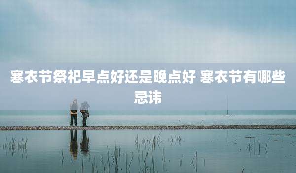 寒衣节祭祀早点好还是晚点好 寒衣节有哪些忌讳