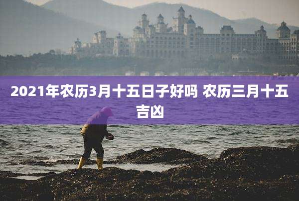2021年农历3月十五日子好吗 农历三月十五吉凶