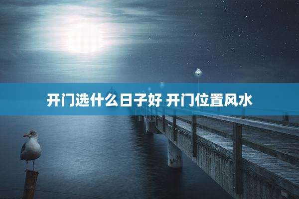 开门选什么日子好 开门位置风水