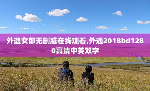 外遇女郎无删减在线观看,外遇2018bd1280高清中英双字
