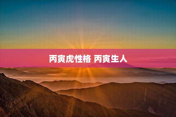 丙寅虎性格 丙寅生人