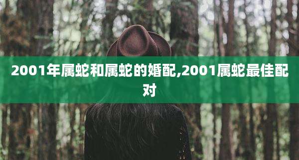 2001年属蛇和属蛇的婚配,2001属蛇最佳配对