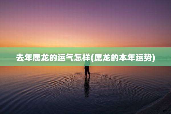 去年属龙的运气怎样(属龙的本年运势)