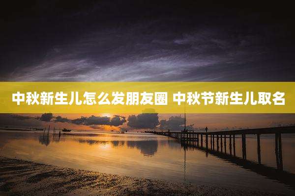 中秋新生儿怎么发朋友圈 中秋节新生儿取名