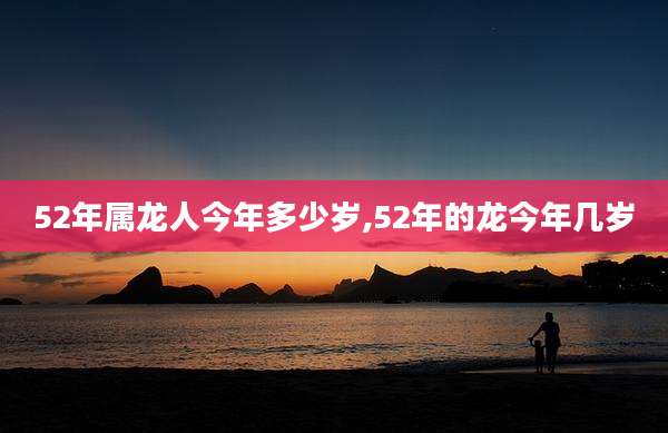 52年属龙人今年多少岁,52年的龙今年几岁