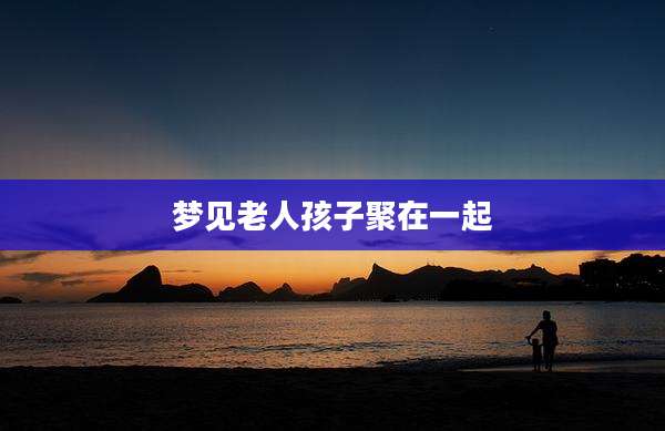 梦见老人孩子聚在一起