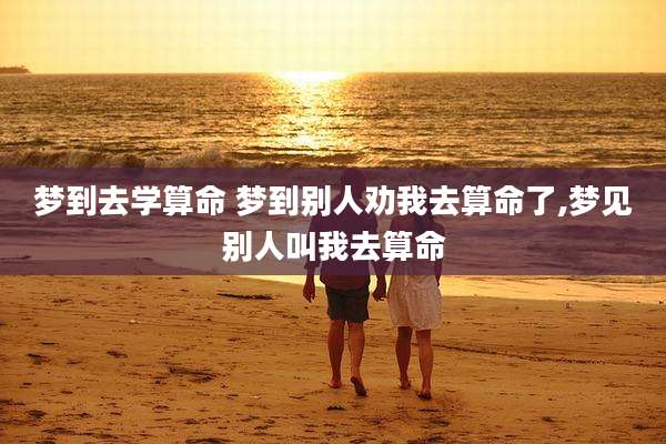 梦到去学算命 梦到别人劝我去算命了,梦见别人叫我去算命