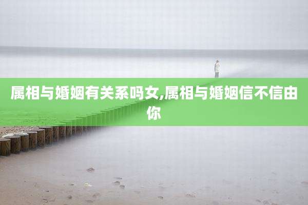 属相与婚姻有关系吗女,属相与婚姻信不信由你