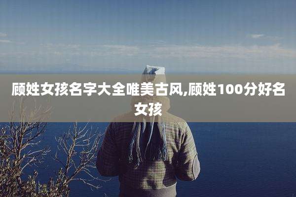顾姓女孩名字大全唯美古风,顾姓100分好名女孩