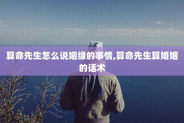 算命先生怎么说姻缘的事情,算命先生算婚姻的话术