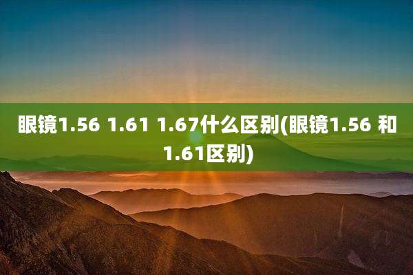 眼镜1.56 1.61 1.67什么区别(眼镜1.56 和1.61区别)